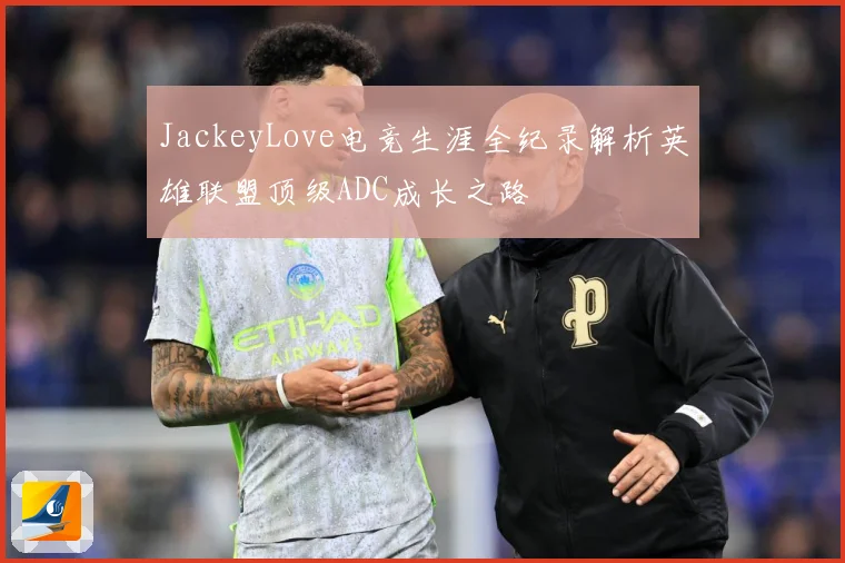 JackeyLove电竞生涯全纪录解析英雄联盟顶级ADC成长之路