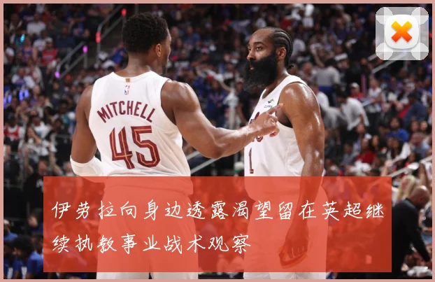 伊劳拉向身边透露渴望留在英超继续执教事业战术观察