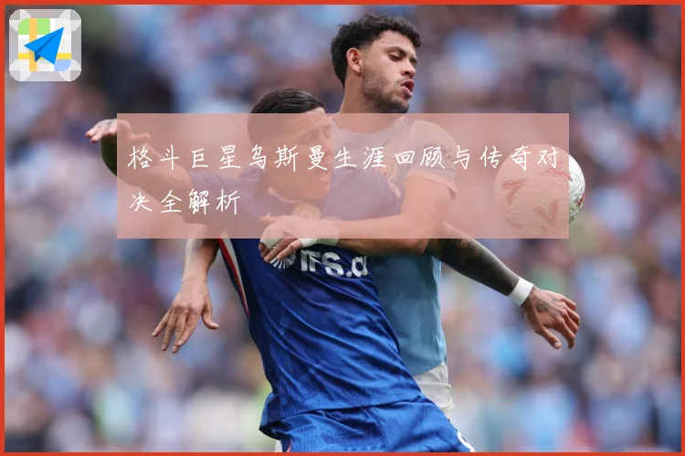 格斗巨星乌斯曼生涯回顾与传奇对决全解析