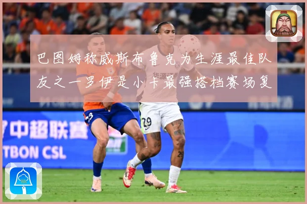巴图姆称威斯布鲁克为生涯最佳队友之一罗伊是小卡最强搭档赛场复盘