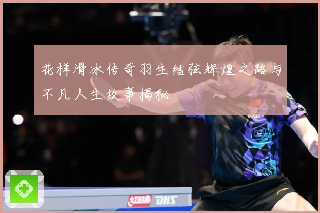 花样滑冰传奇羽生结弦辉煌之路与不凡人生故事揭秘