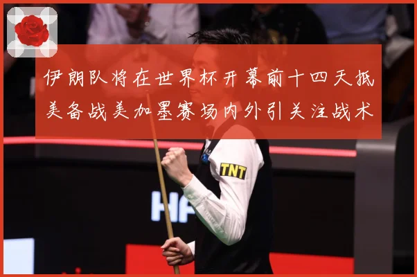 伊朗队将在世界杯开幕前十四天抵美备战美加墨赛场内外引关注战术观察