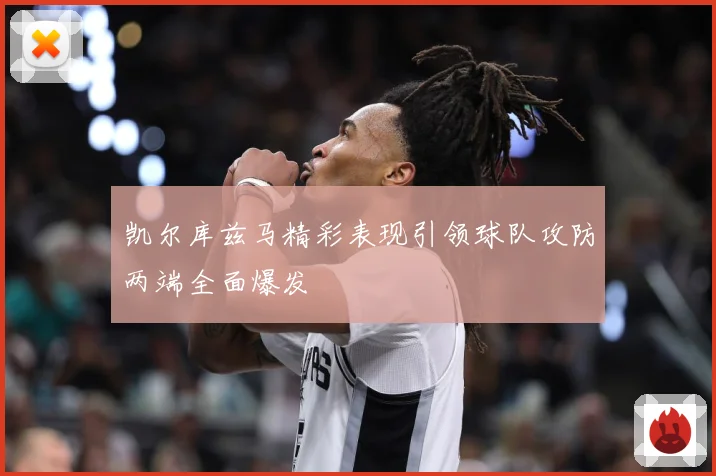 凯尔库兹马精彩表现引领球队攻防两端全面爆发