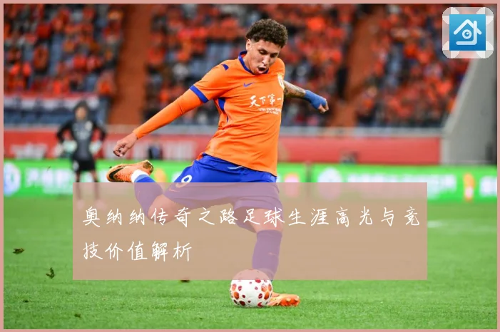 奥纳纳传奇之路足球生涯高光与竞技价值解析