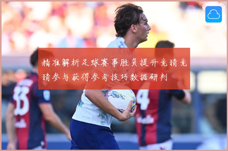 精准解析足球赛事胜负提升竞猜竞猜参与获得参考技巧数据研判