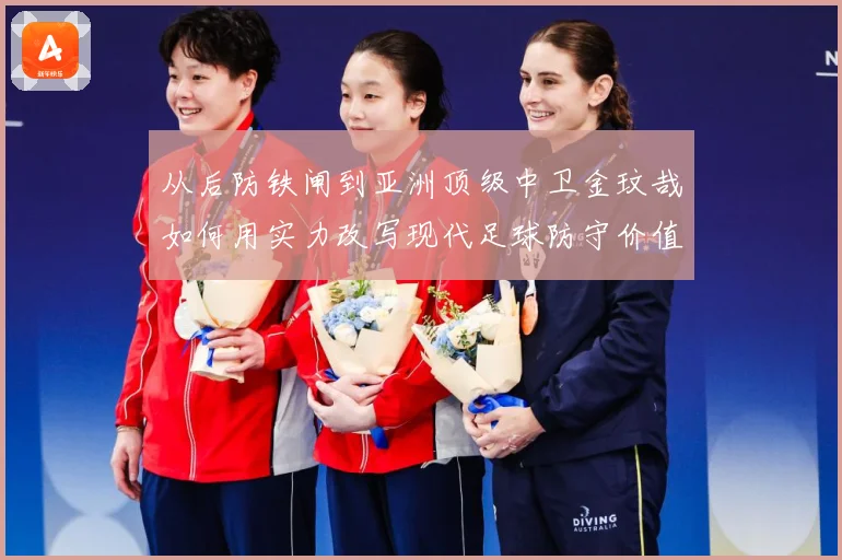 从后防铁闸到亚洲顶级中卫金玟哉如何用实力改写现代足球防守价值