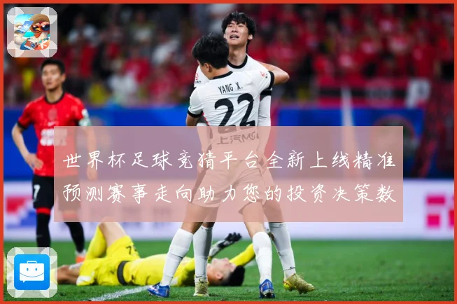 世界杯足球竞猜平台全新上线精准预测赛事走向助力您的投资决策数据研判