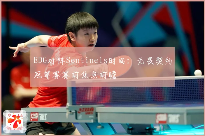EDG对阵Sentinels时间：无畏契约冠军赛赛前焦点前瞻