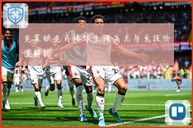 克莱顿克肖棒球生涯高光与竞技价值解析