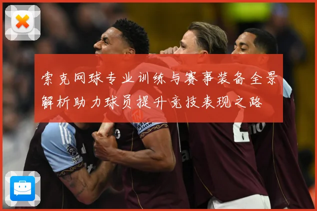 索克网球专业训练与赛事装备全景解析助力球员提升竞技表现之路