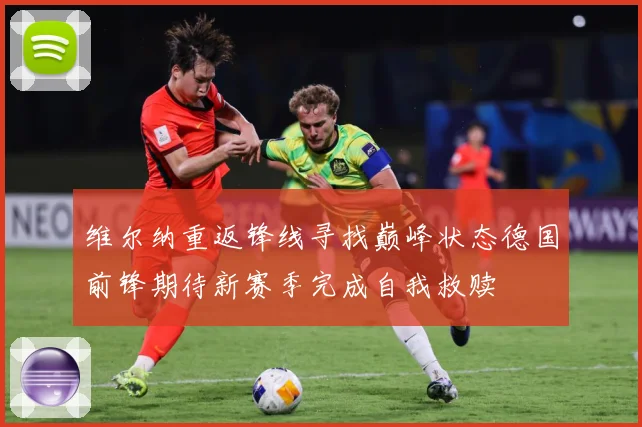 维尔纳重返锋线寻找巅峰状态德国前锋期待新赛季完成自我救赎