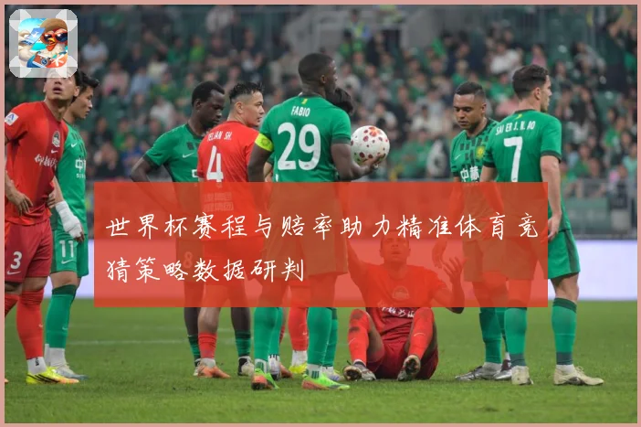 世界杯赛程与赔率助力精准体育竞猜策略数据研判