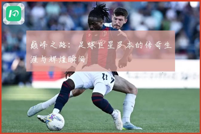 巅峰之路：足球巨星罗本的传奇生涯与辉煌瞬间