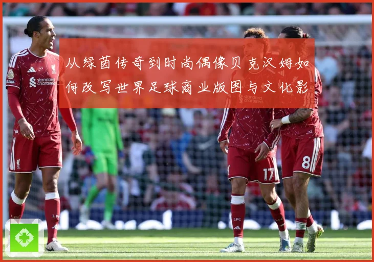 从绿茵传奇到时尚偶像贝克汉姆如何改写世界足球商业版图与文化影响