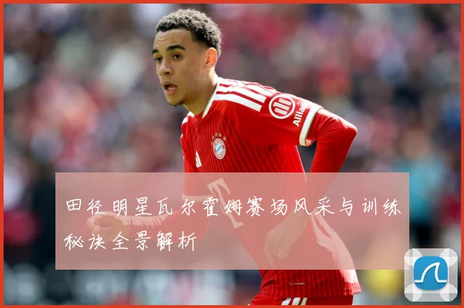 田径明星瓦尔霍姆赛场风采与训练秘诀全景解析
