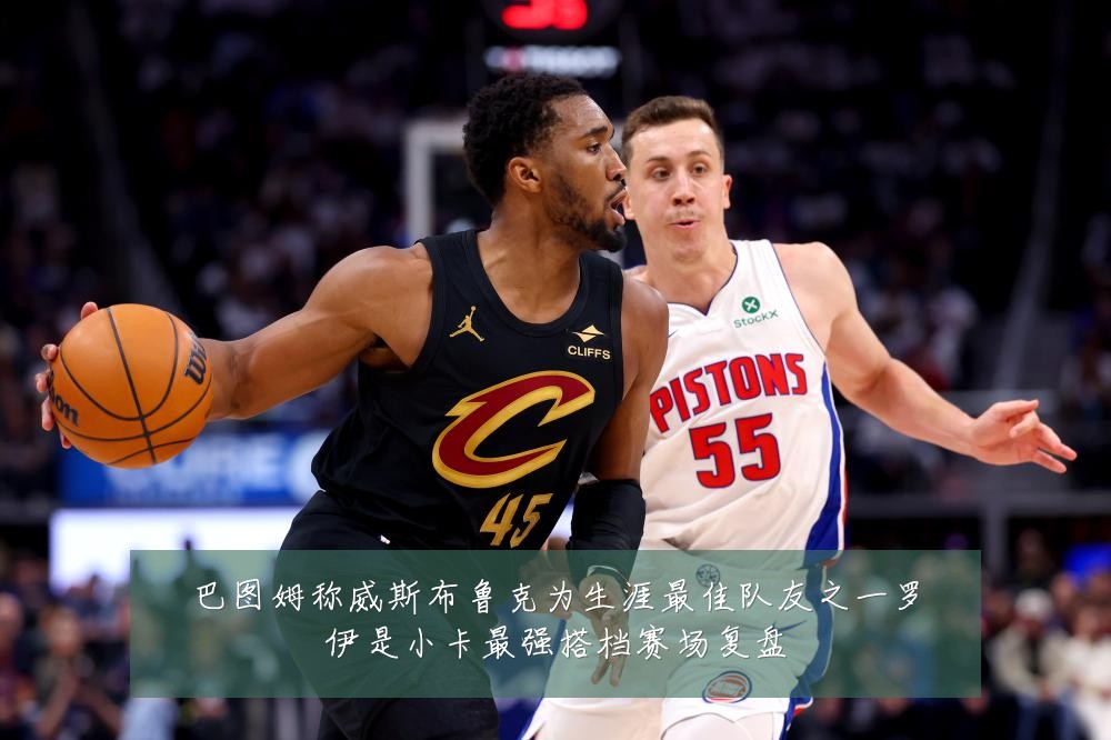 巴图姆称威斯布鲁克为生涯最佳队友之一罗伊是小卡最强搭档赛场复盘