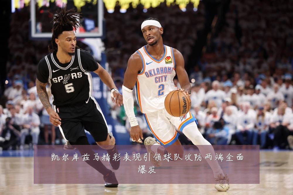 凯尔库兹马精彩表现引领球队攻防两端全面爆发
