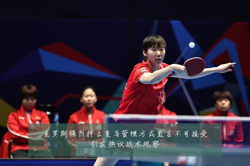 克罗斯强烈抨击皇马管理方式直言不可接受引发热议战术观察