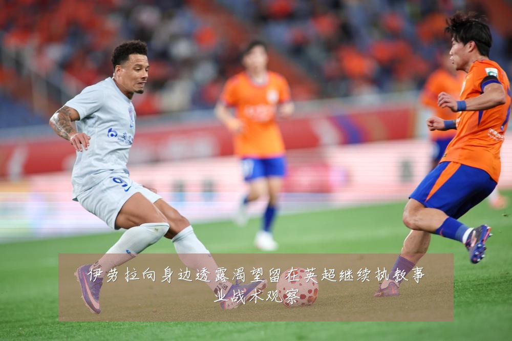 伊劳拉向身边透露渴望留在英超继续执教事业战术观察