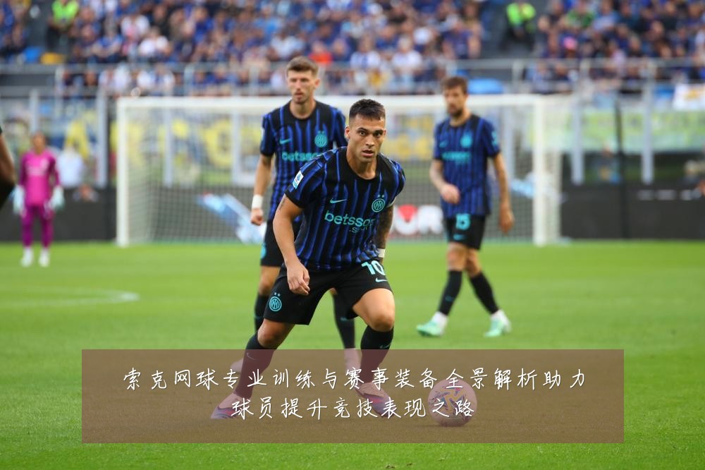 索克网球专业训练与赛事装备全景解析助力球员提升竞技表现之路